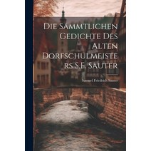 (영문도서) Die Sämmtlichen Gedichte Des Alten Dorfschulmeisters S.F. Sauter Paperback, Legare Street Press, English, 9781021350855