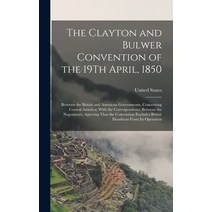 (영문도서) The Clayton and Bulwer Convention of the 19Th April 1850: Between the British and American G... Hardcover, Legare Street Press, English, 9781016677684