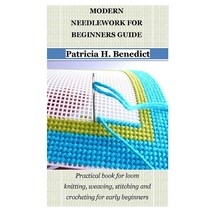 MODERN NEEDLEWORK FOR BEGINNERS GUIDE: Practical book for loom knitting weaving stitching and croc