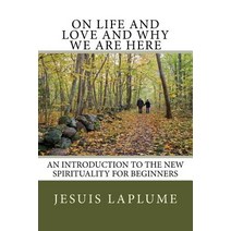 On Life and Love and Why We Are Here: An Introduction to the New Spirituality for Beginners Paperback, Createspace Independent Publishing Platform