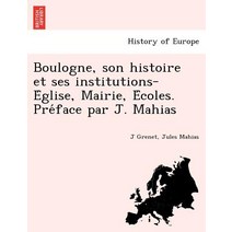 Boulogne Son Histoire Et Ses Institutions-E Glise Mairie E Coles. Pre Face Par J. Mahias Paperback, British Library, Historical Print Editions
