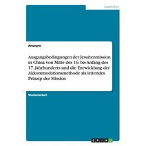 Ausgangsbedingungen Der Jesuitenmission in China Von Mitte Des 16. Bis Anfang Des 17. Jahrhunderts Und..., Grin Publishing