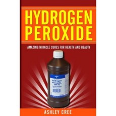 Hydrogen Peroxide: Amazing Miracle Cures for Health and Beauty, Createspace