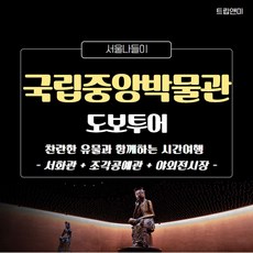 [국립중앙박물관-B] ★찬란한 유물과 함께하는 시간여행★ 국립중앙박물관(서화관,조각공예관)