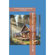 (영문도서) Build Your Dream Cabin with a Loft: The Ultimate Guide to DIY Cottage Construction Paperback, Independently Published, English, 9798305376555