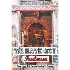 We Have Got Toulouse: True Story Of A Family Moving To France: French Travel Book Paperback, Independently Published