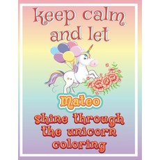 keep calm and let Mateo shine through the unicorn coloring: The Unicorn coloring book is a very nice... Paperback, Independently Published