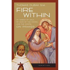 Fire Within: St. Teresa of Avila St. John of the Cross and the Gospel-On Prayer, Ignatius Pr