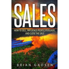 Sales: How to Sell Influence People Persuade and Close the Sale Paperback, Createspace Independent Publishing Platform