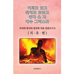 이제도 있고 전에도 있었고 장차 올 자 예수 그리스도 6:서사라 목사의 천국과 지옥 간증수기 | 지옥편, 하늘빛출판사