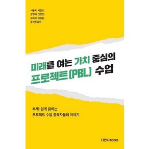 미래를 여는 가치 중심의 프로젝트(PBL) 수업:쉽게 읽히는 프로젝트 수업 중독자들의 이야기