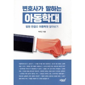 변호사가 말하는 아동학대:법원 판결로 아동학대 알아보기, 박우근 저, 지식과감성