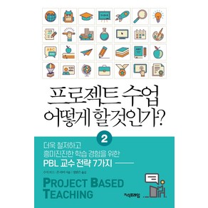 프로젝트 수업 어떻게 할 것인가? 2:더욱 철저하고 흥미진진한 학습경험을 위한 PBL 교수 전략 7가지