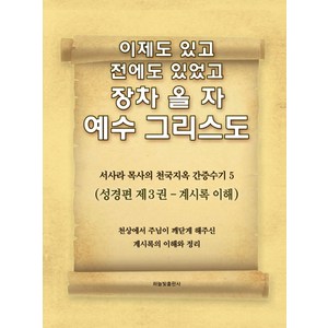 이제도 있고 전에도 있었고 장차 올 자 예수 그리스도. 5:서사라 목사의 천국지옥 간증수기, 하늘빛출판사