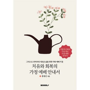 치유와 회복의 가정 예배 안내서 : 그리스도 안에서의 새로운 삶을 위한 가족 예배 지침, BOOKK(부크크), 홍광선 저