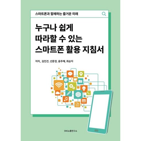 누구나 쉽게 따라할 수 있는 스마트폰 활용 지침서:스마트폰과 함께하는 즐거운 미래, 에스엔에스소통연구소