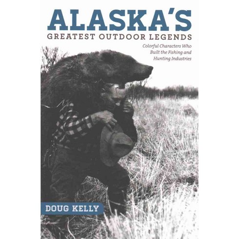 Alaska's Greatest Outdoor Legends: Colorful Characters Who Built the Fishing and Hunting Industries, Univ of Alaska Pr