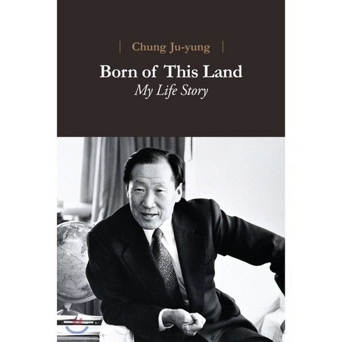 Chung of Ju-yung Born of This Land: My Life Story:고 정주영 명예회장님의 자서전 영문 번역서, 아산서원, 정주영 저