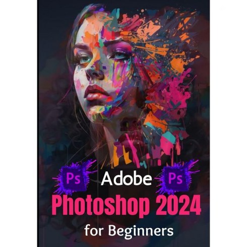 어도비포토샵 - Adobe Photoshop 2024 초보자용 전문적인 그래픽 제작 및 조작을 위한 Photoshop의 도구와 기술을 마스터하기 완전한 초보자에서 전문가 단계별 실용 가이드