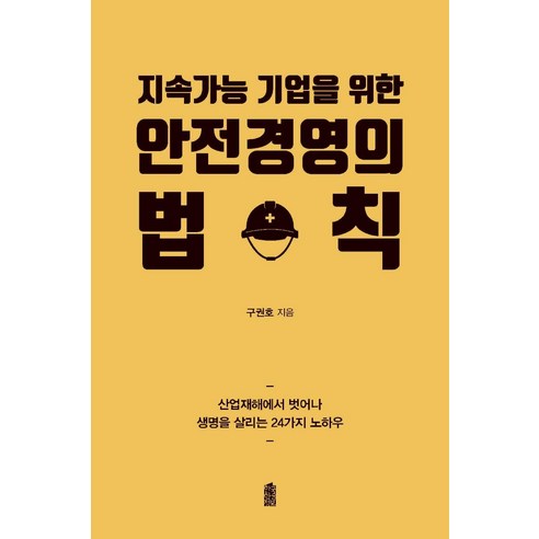 지속가능 기업을 위한 안전경영의 법칙:산업재해에서 벗어나 생명을 살리는 24가지 노하우, 한국학술정보, 구권호