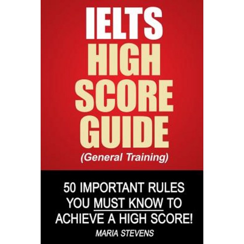 Ielts High Score Guide (General Training): 50 Important Rules You Must Know to Achieve a High Score! ..., Createspace Independent Publishing Platform