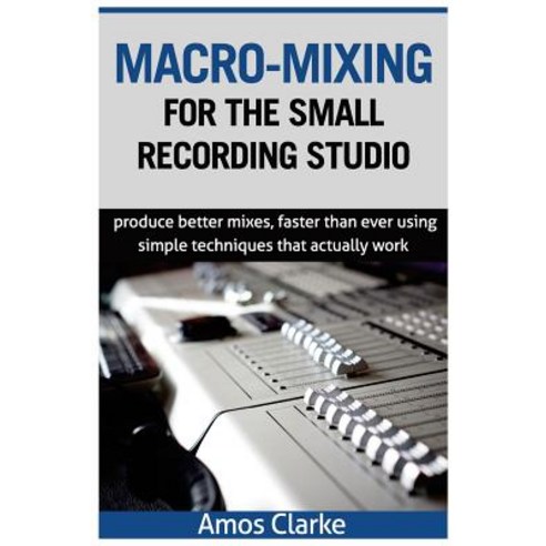 Macro-Mixing for the Small Recording Studio: Produce Better Mixes Faster Than Ever Using Simple Techn..., Createspace Independent Publishing Platform