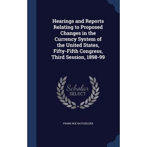 Hearings and Reports Relating to Proposed Changes in the Currency System of the United States Fifty-F..., Sagwan Press