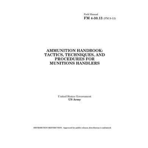 Field Manual FM 4-30.13 (FM 9-13) Ammunition Handbook: Tactics Techniques and Procedures for Munitio..., Createspace Independent Publishing Platform