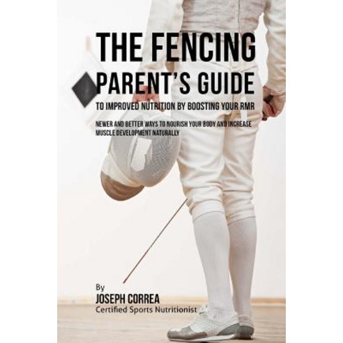 The Fencing Parent''s Guide to Improved Nutrition by Boosting Your Rmr: Newer and Better Ways to Nouris..., Createspace Independent Publishing Platform