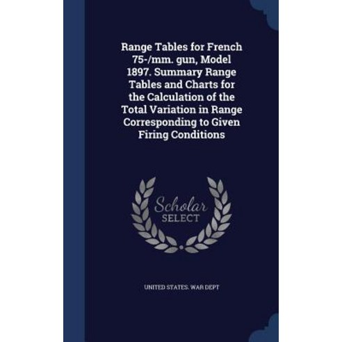 Range Tables for French 75-/MM. Gun Model 1897. Summary Range Tables and Charts for the Calculation o..., Sagwan Press