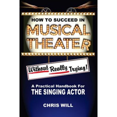 How to Succeed in Musical Theater Without Really Trying: A Practical Handbook for the Singing Actor P..., Createspace Independent Publishing Platform