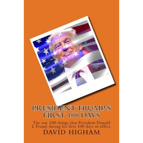 President Trump''s First 100 Days: The Top 100 Things That President Donald J. Trump During His First 1..., Createspace Independent Publishing Platform