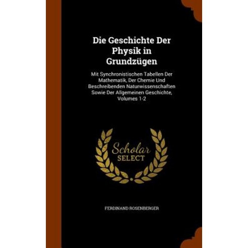 Die Geschichte Der Physik in Grundzugen: Mit Synchronistischen Tabellen Der Mathematik Der Chemie Und..., Arkose Press