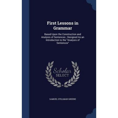 First Lessons in Grammar: Based Upon the Construction and Analysis of Sentences; Designed as an Introd..., Sagwan Press