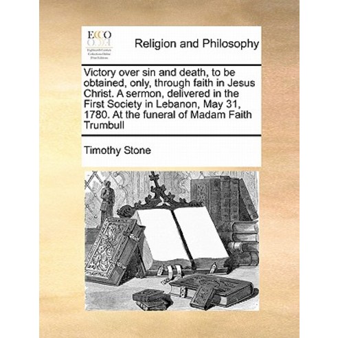 Victory Over Sin and Death to Be Obtained Only Through Faith in Jesus Christ. a Sermon Delivered i..., Gale Ecco, Print Editions