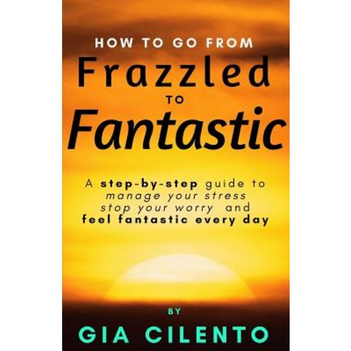 How to Go from Frazzled to Fantastic: A Step-By-Step Guide to Manage Your Stress Stop Your Worry and..., Mad Hatter Publishing, Inc.