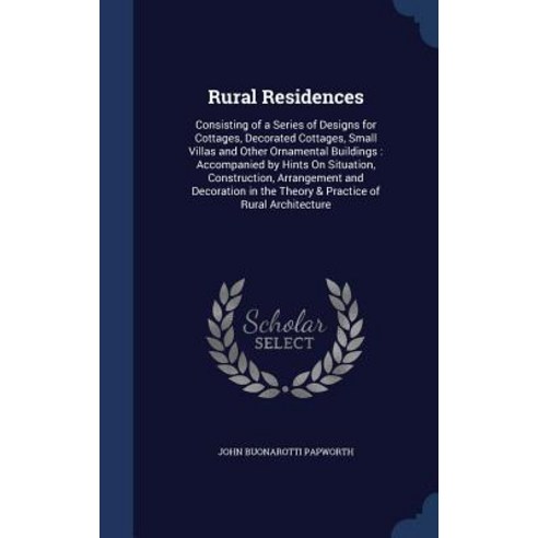 Rural Residences: Consisting of a Series of Designs for Cottages Decorated Cottages Small Villas and..., Sagwan Press