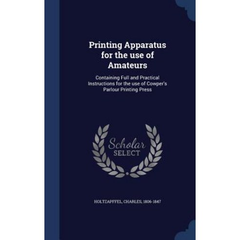 Printing Apparatus for the Use of Amateurs: Containing Full and Practical Instructions for the Use of ..., Sagwan Press