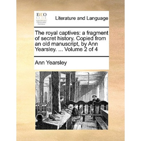 The Royal Captives: A Fragment of Secret History. Copied from an Old Manuscript by Ann Yearsley ..., Gale Ecco, Print Editions