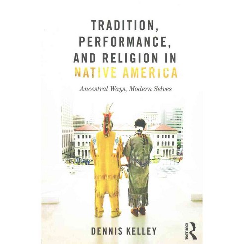 Tradition Performance and Religion in Native America: Ancestral Ways Modern Selves, Routledge