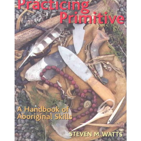 Practicing Primitive: A Handbook Of Aboriginal Skills, Gibbs Smith