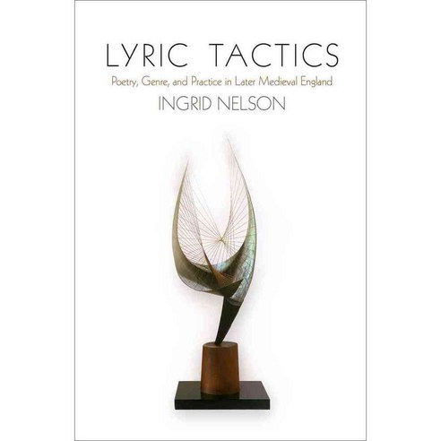 Lyric Tactics: Poetry Genre and Practice in Later Medieval England, Univ of Pennsylvania Pr