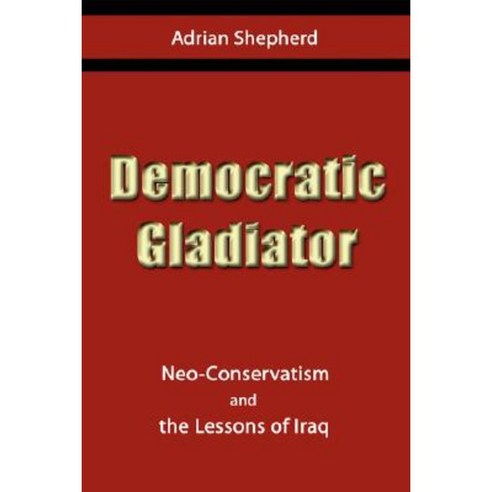 Democratic Gladiator: Neo-Conservatism and the Lessons of Iraq Paperback, Authorhouse