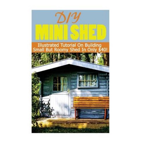 DIY Mini Shed: Illustrated Tutorial on Building Small But Roomy Shed in Only $40 Paperback, Createspace Independent Publishing Platform