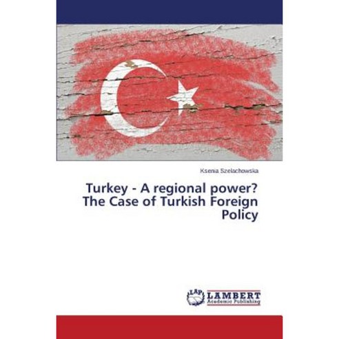 Turkey - A Regional Power? the Case of Turkish Foreign Policy Paperback, LAP Lambert Academic Publishing