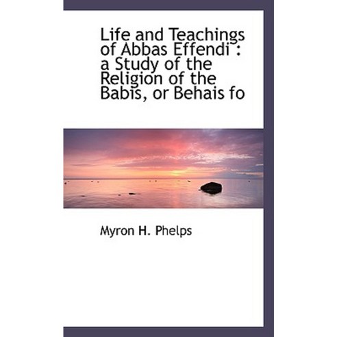 Life and Teachings of Abbas Effendi: A Study of the Religion of the Babis or Behais Fo Paperback, BiblioLife