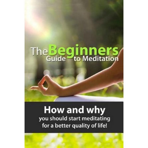 The Beginners Guide to Meditation: How and Why You Should Start Meditating Paperback, Createspace Independent Publishing Platform