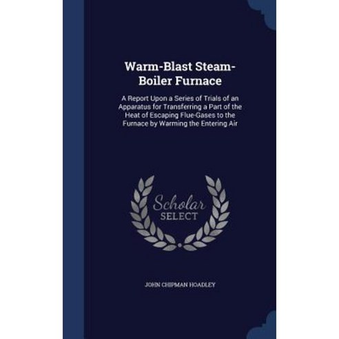 Warm-Blast Steam-Boiler Furnace: A Report Upon a Series of Trials of an Apparatus for Transferring Hardcover, Sagwan Press