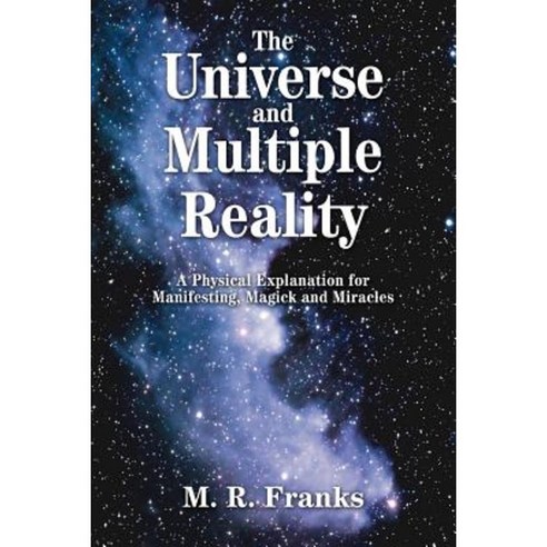 The Universe and Multiple Reality: A Physical Explanation for Manifesting Magick and Miracles Paperback, iUniverse