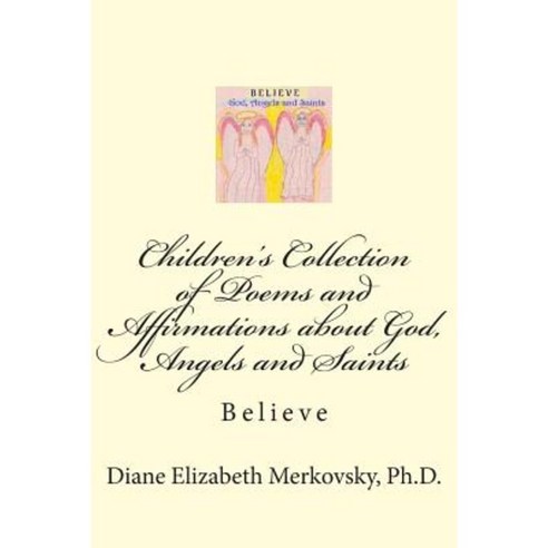 Children''s Collection of Poems and Affirmations about God Angels and Saints: Believe Paperback, Createspace